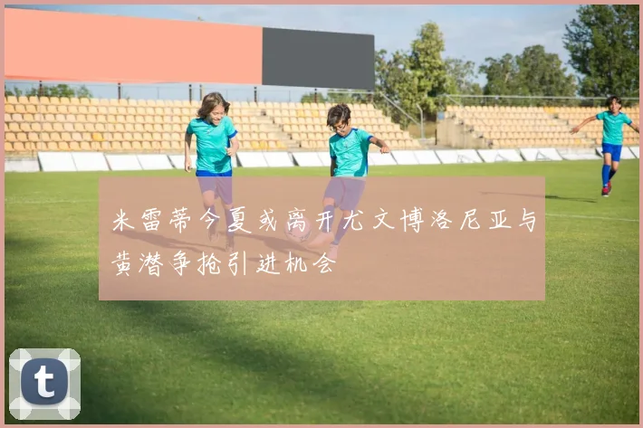 米雷蒂今夏或离开尤文博洛尼亚与黄潜争抢引进机会