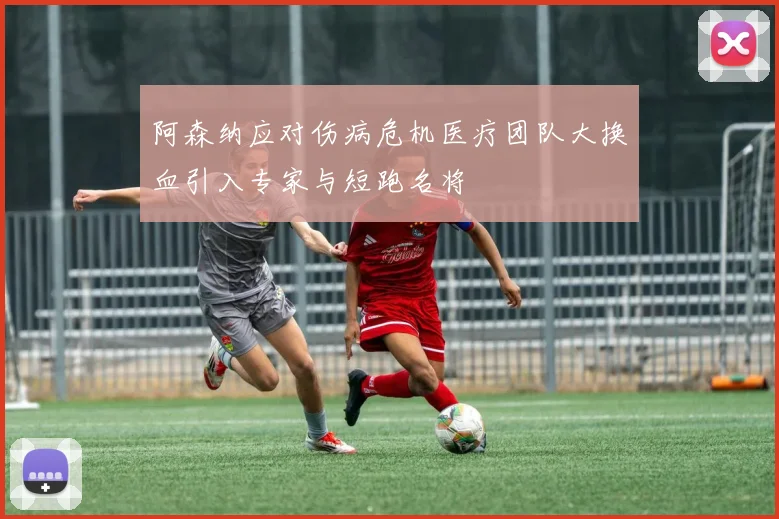 阿森纳应对伤病危机医疗团队大换血引入专家与短跑名将