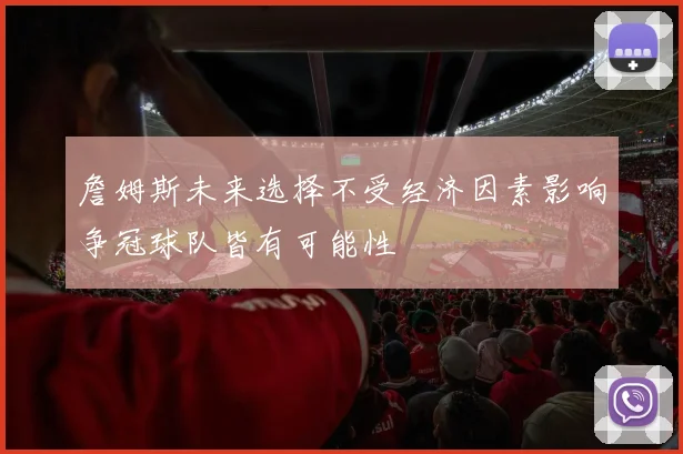詹姆斯未来选择不受经济因素影响争冠球队皆有可能性