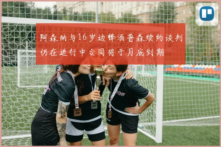 阿森纳与16岁边锋汤普森续约谈判仍在进行中合同将于月底到期