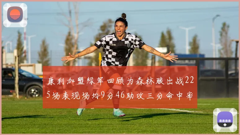 康利加盟绿军回顾为森林狼出战225场表现场均9分46助攻三分命中率412