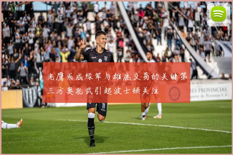 老鹰或成绿军与雄鹿交易的关键第三方奥孔武引起波士顿关注